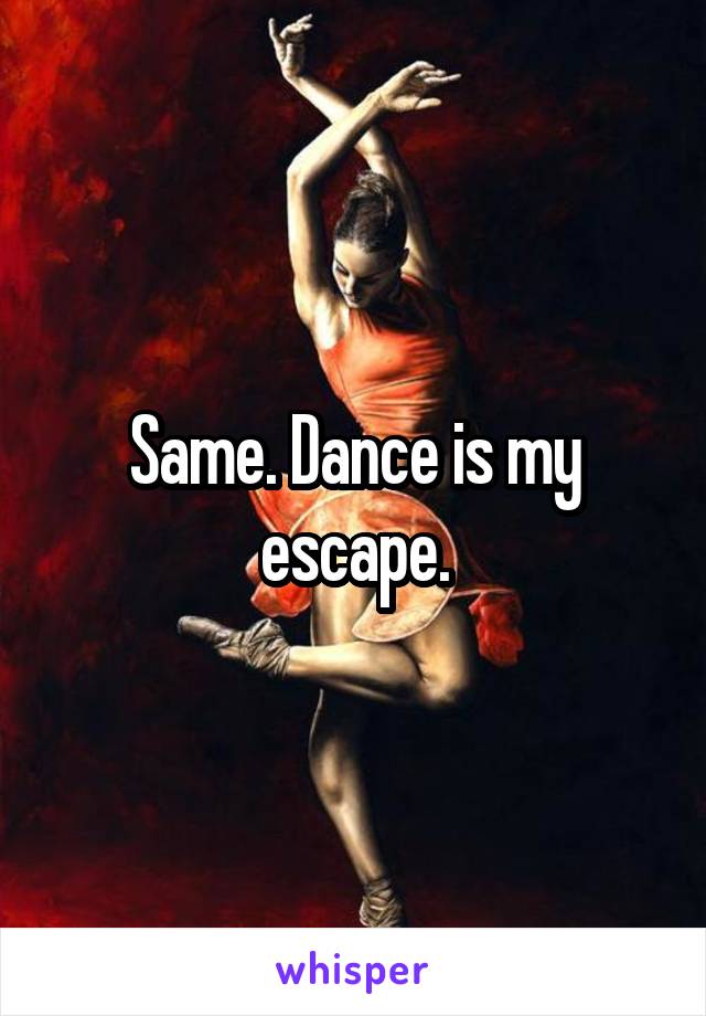 Same. Dance is my escape.