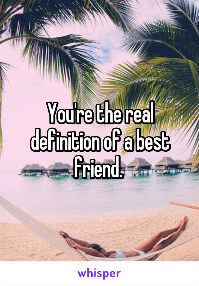 You're the real definition of a best friend. 