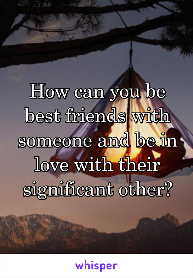 How can you be best friends with someone and be in love with their significant other?