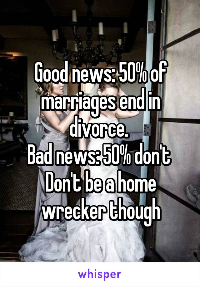 Good news: 50% of marriages end in divorce. 
Bad news: 50% don't 
Don't be a home wrecker though