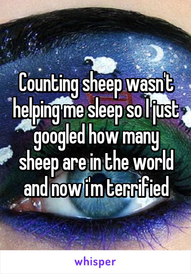 Counting sheep wasn't helping me sleep so I just googled how many sheep are in the world and now i'm terrified