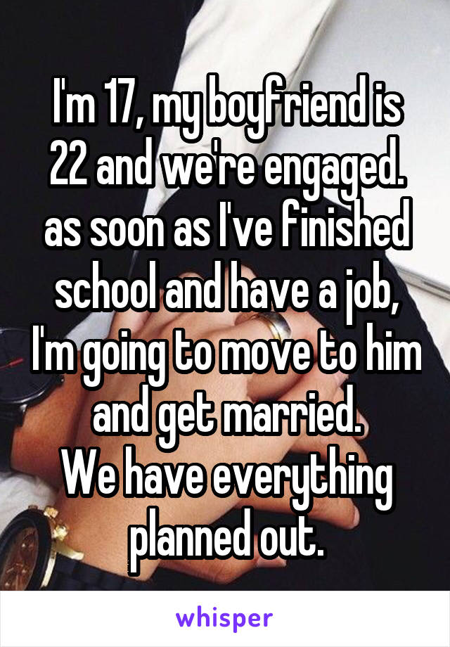 I'm 17, my boyfriend is 22 and we're engaged. as soon as I've finished school and have a job, I'm going to move to him and get married.
We have everything planned out.