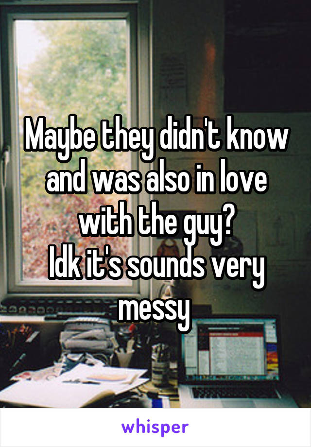 Maybe they didn't know and was also in love with the guy?
Idk it's sounds very messy 