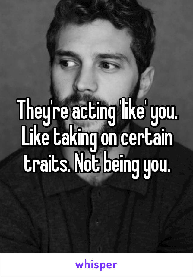 They're acting 'like' you. Like taking on certain traits. Not being you.