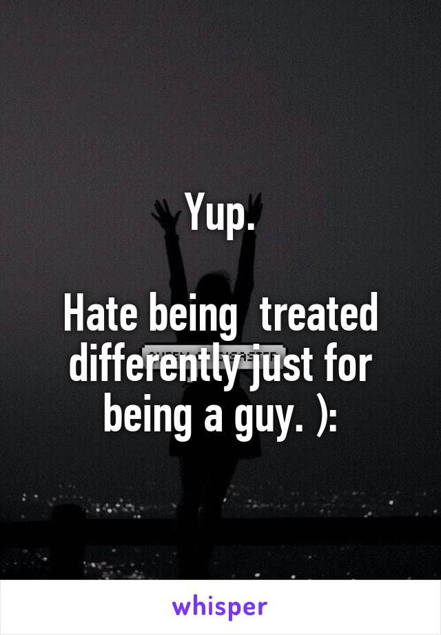 Yup.

Hate being  treated differently just for being a guy. ):