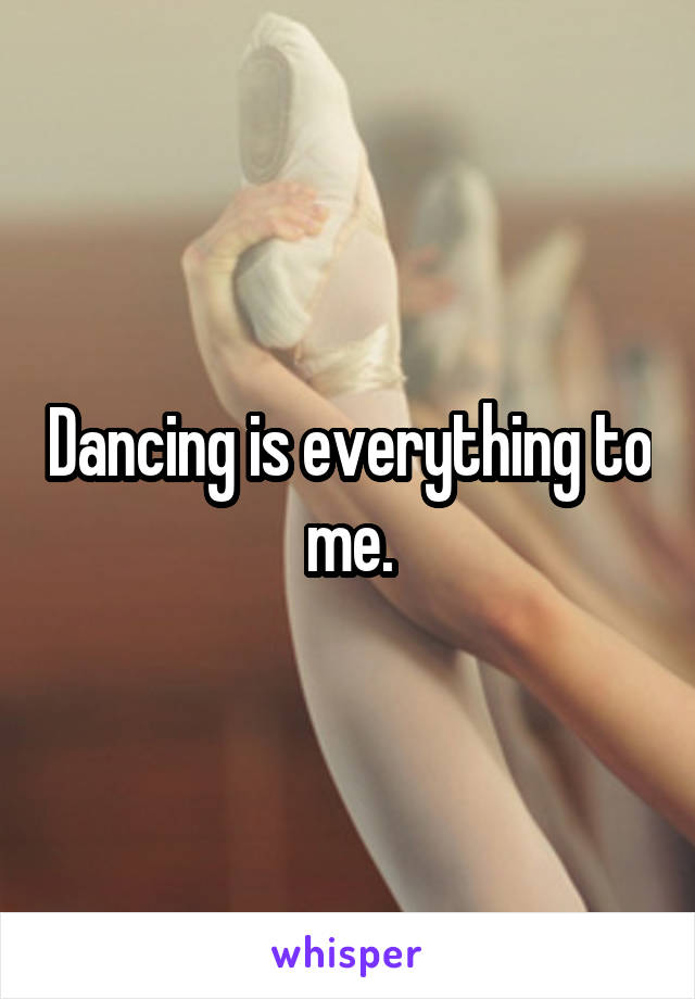 Dancing is everything to me.