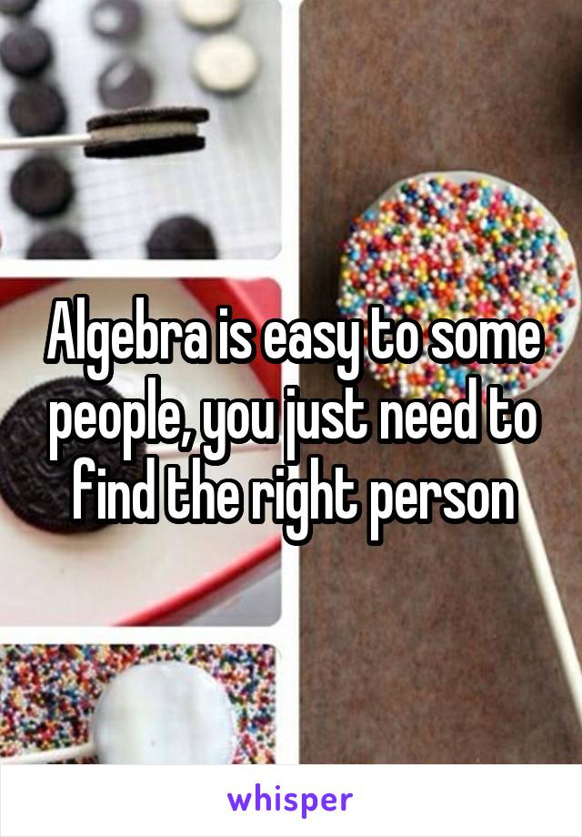 Algebra is easy to some people, you just need to find the right person