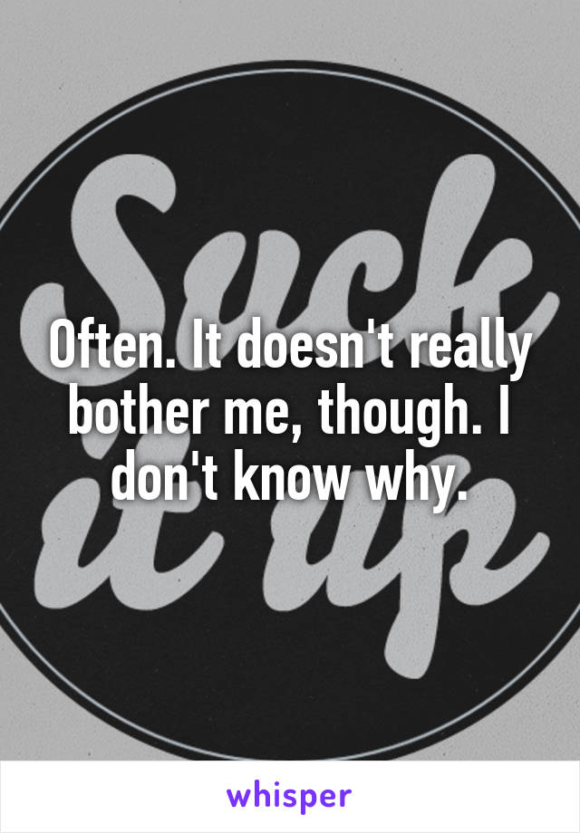 Often. It doesn't really bother me, though. I don't know why.