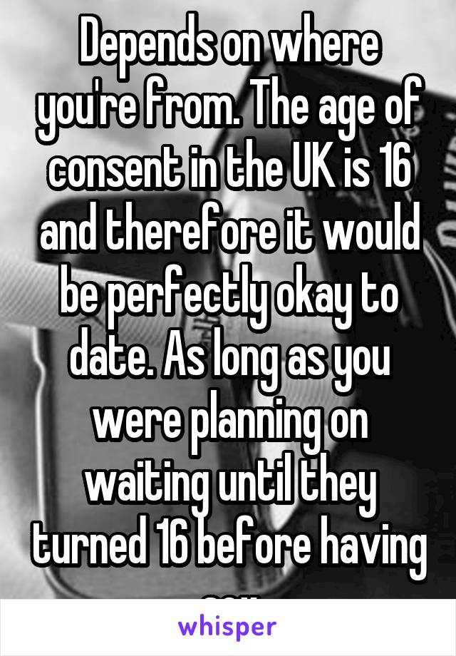 Depends on where you're from. The age of consent in the UK is 16 and therefore it would be perfectly okay to date. As long as you were planning on waiting until they turned 16 before having sex