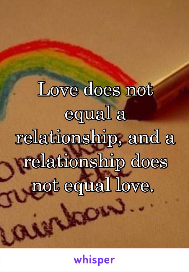 Love does not equal a relationship, and a relationship does not equal love. 