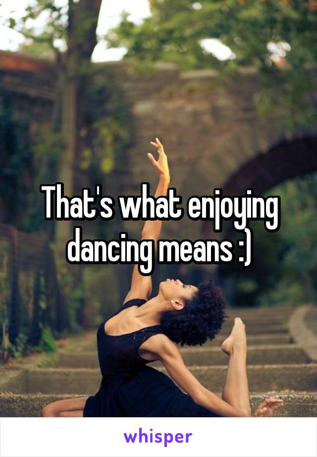 That's what enjoying dancing means :)
