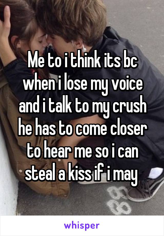 Me to i think its bc when i lose my voice and i talk to my crush he has to come closer to hear me so i can steal a kiss if i may 
