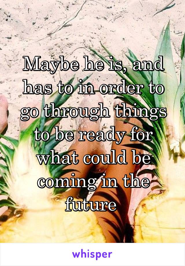 Maybe he is, and has to in order to go through things to be ready for what could be coming in the future 