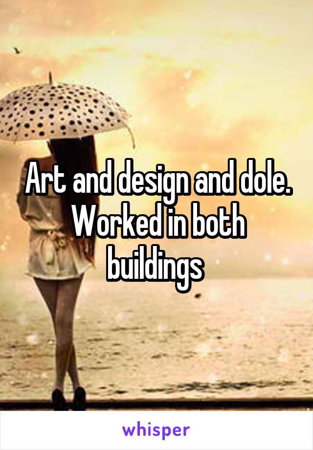 Art and design and dole. Worked in both buildings 