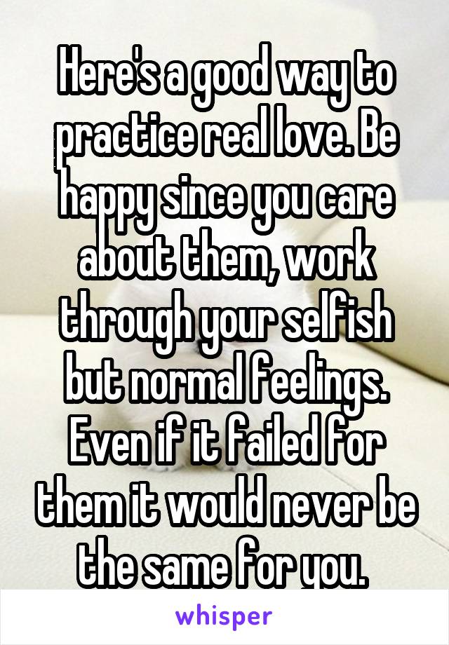 Here's a good way to practice real love. Be happy since you care about them, work through your selfish but normal feelings. Even if it failed for them it would never be the same for you. 
