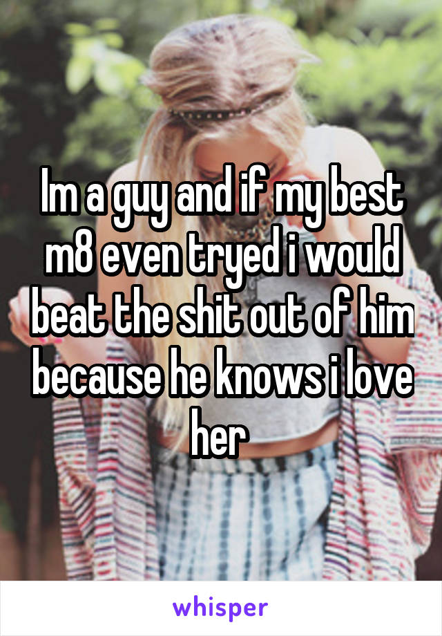 Im a guy and if my best m8 even tryed i would beat the shit out of him because he knows i love her 