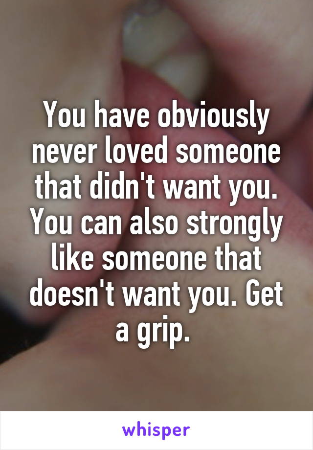 You have obviously never loved someone that didn't want you. You can also strongly like someone that doesn't want you. Get a grip. 