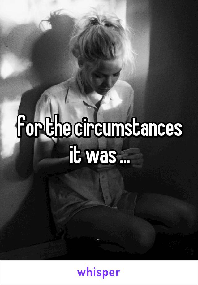 for the circumstances it was ...