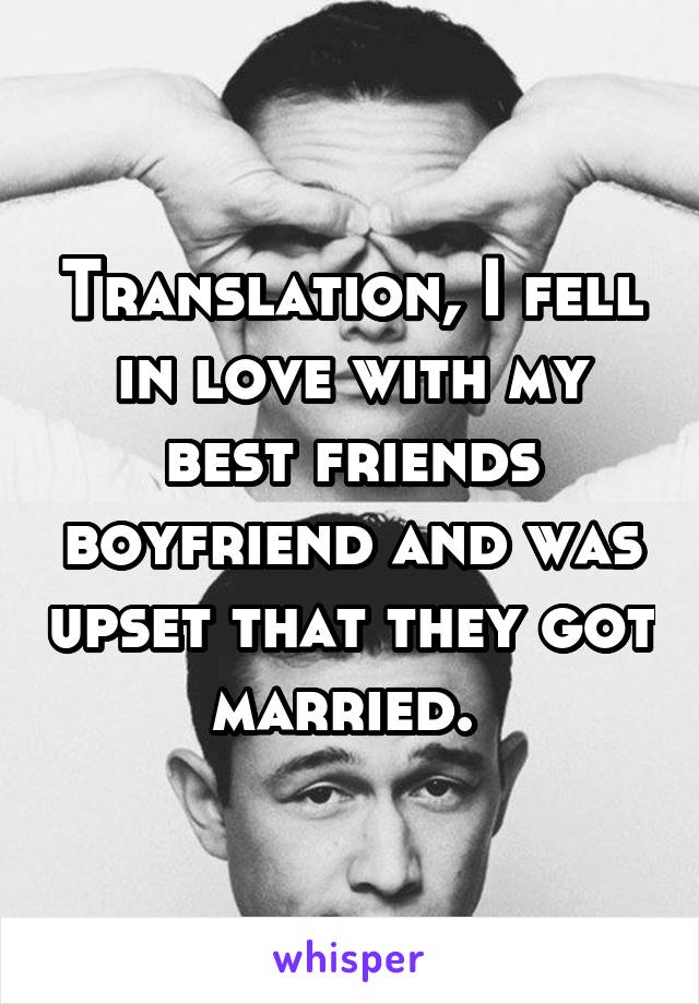 Translation, I fell in love with my best friends boyfriend and was upset that they got married. 