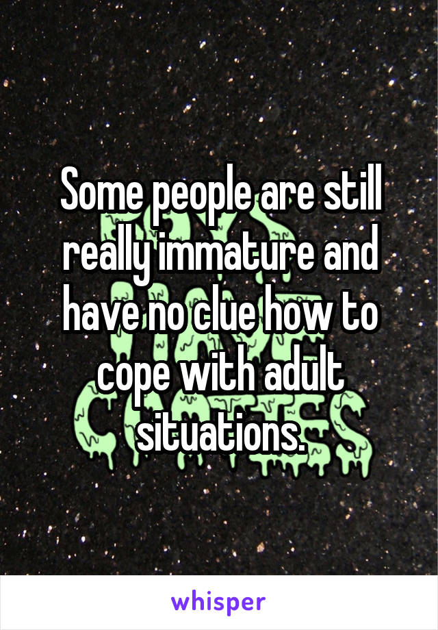 Some people are still really immature and have no clue how to cope with adult situations.