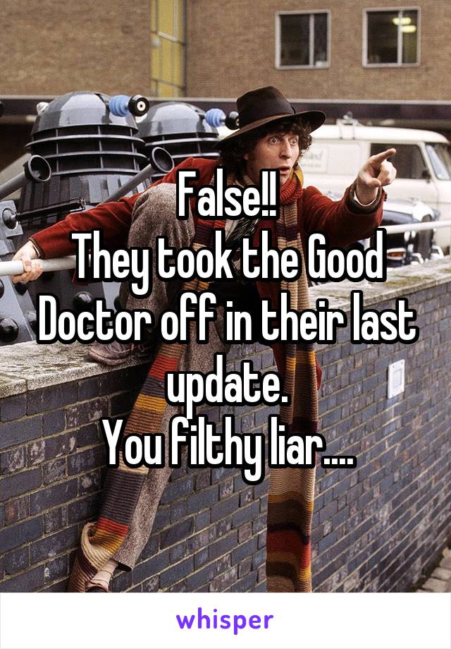 False!!
They took the Good Doctor off in their last update.
You filthy liar....