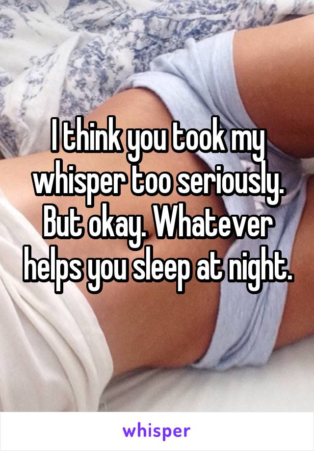 I think you took my whisper too seriously. But okay. Whatever helps you sleep at night. 