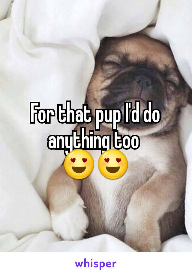 For that pup I'd do anything too 
😍😍