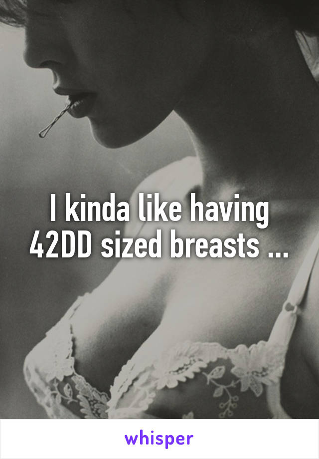 I kinda like having 42DD sized breasts