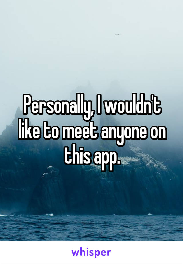 Personally, I wouldn't like to meet anyone on this app.