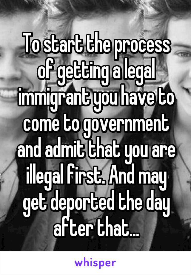 To start the process of getting a legal immigrant you have to come to government and admit that you are illegal first. And may get deported the day after that...