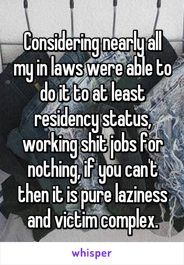 Considering nearly all my in laws were able to do it to at least residency status, working shit jobs for nothing, if you can't then it is pure laziness and victim complex.