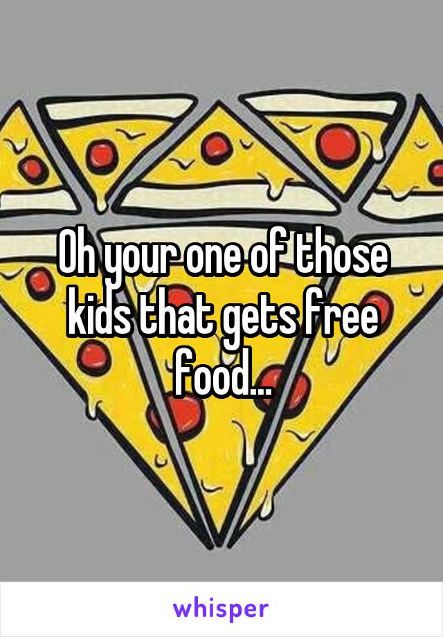 Oh your one of those kids that gets free food...