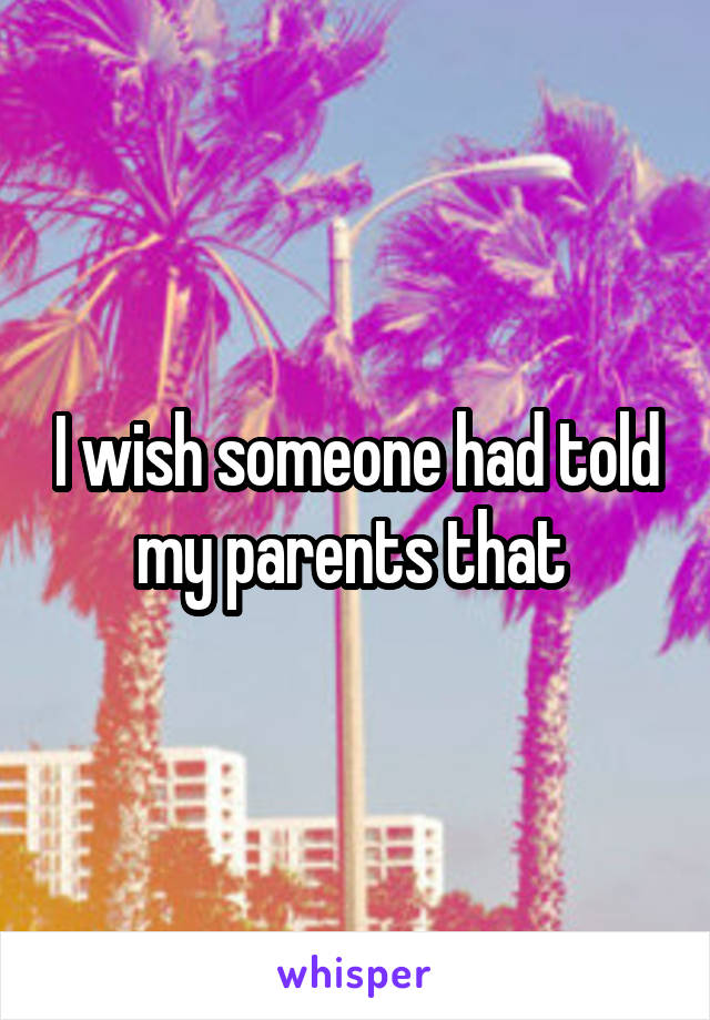 I wish someone had told my parents that 