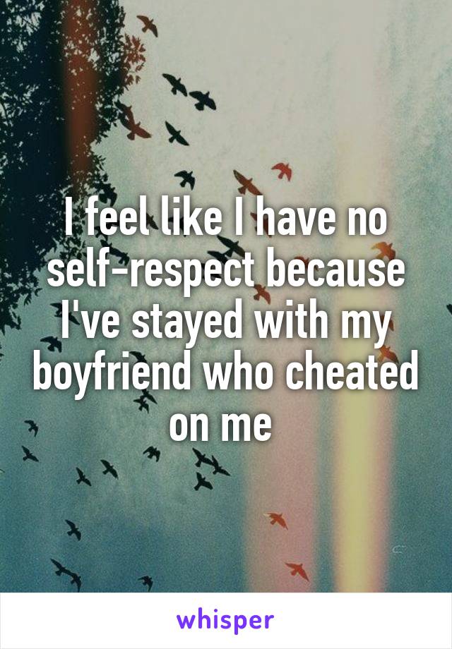 I feel like I have no self-respect because I've stayed with my boyfriend who cheated on me 
