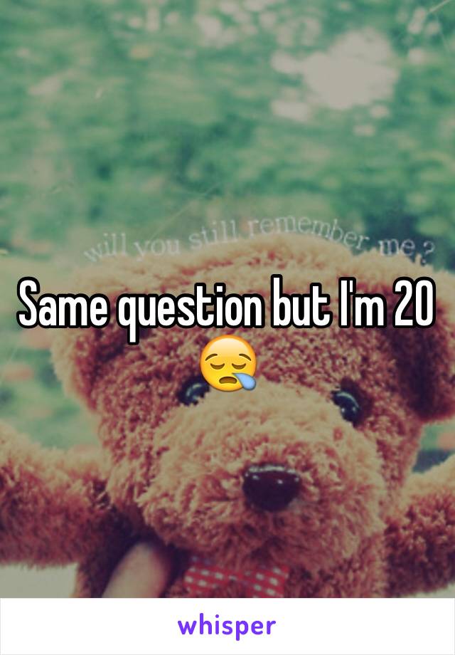 Same question but I'm 20
😪