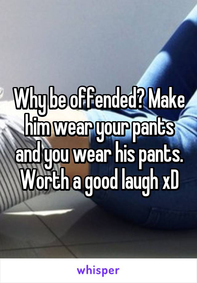 Why be offended? Make him wear your pants and you wear his pants. Worth a good laugh xD