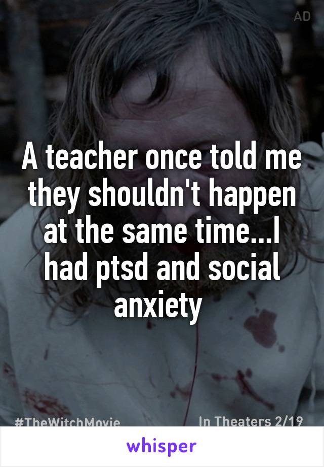 A teacher once told me they shouldn't happen at the same time...I had ptsd and social anxiety 