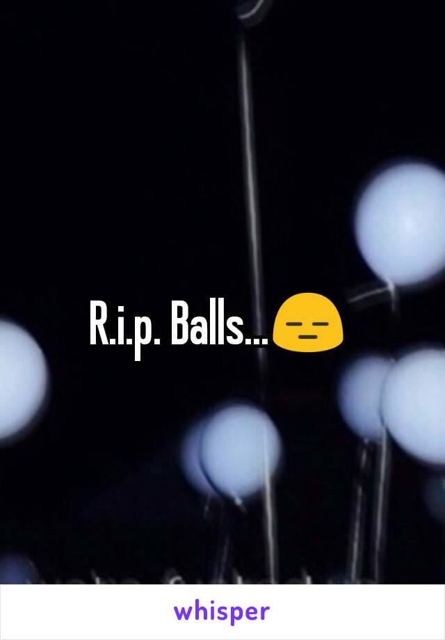 R.i.p. Balls...😑 