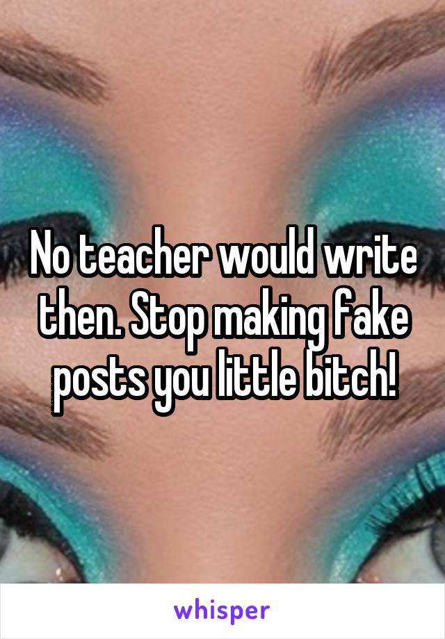 No teacher would write then. Stop making fake posts you little bitch!