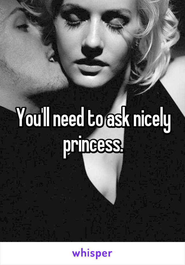 You'll need to ask nicely princess.