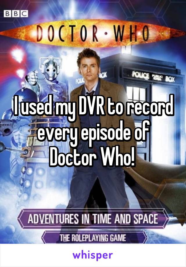 I used my DVR to record every episode of Doctor Who! 