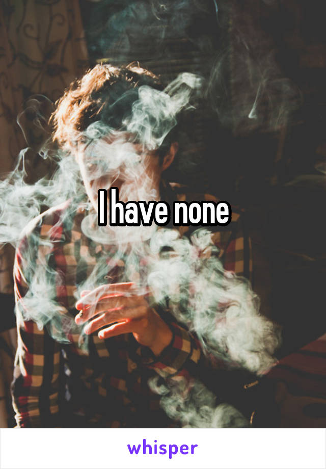 I have none
