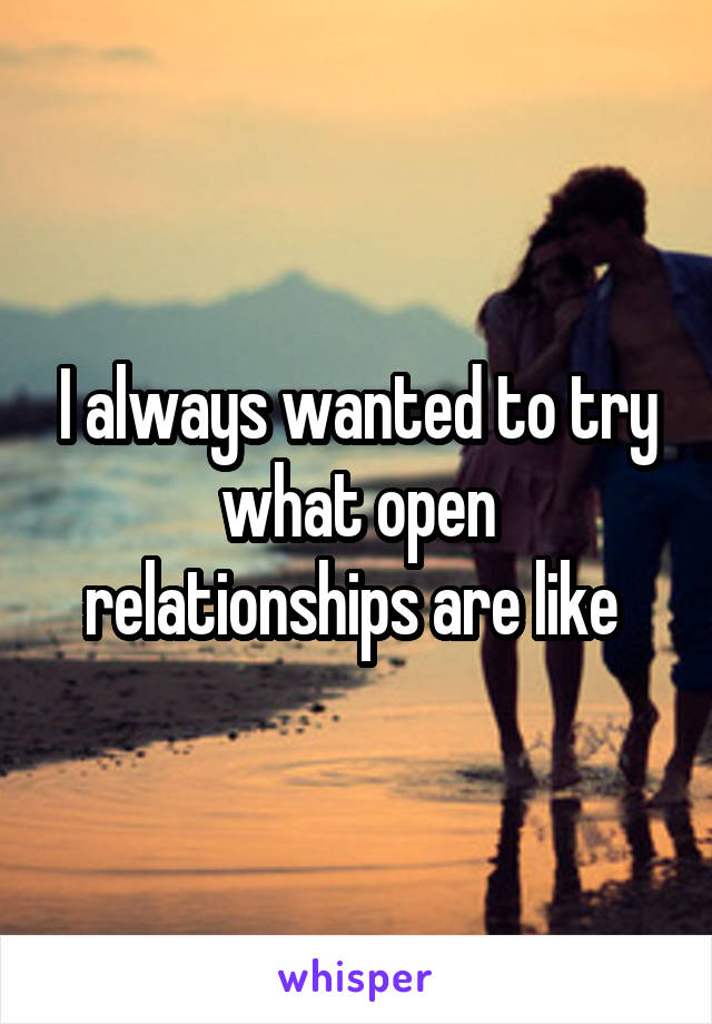 I always wanted to try what open relationships are like 