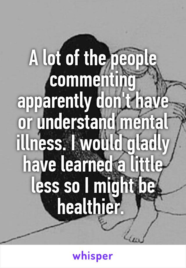 A lot of the people commenting apparently don't have or understand mental illness. I would gladly have learned a little less so I might be healthier. 