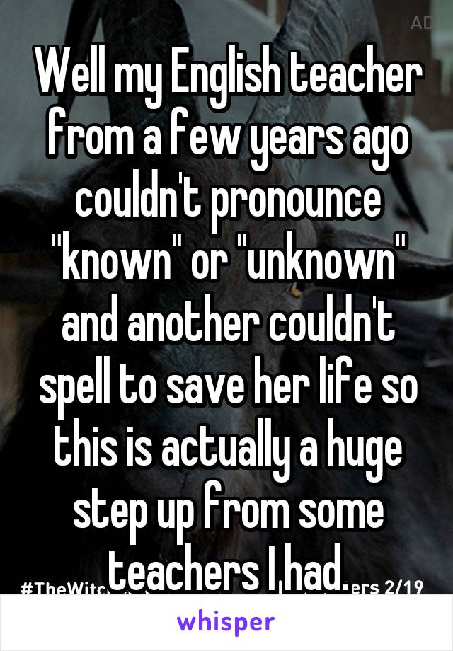 Well my English teacher from a few years ago couldn't pronounce "known" or "unknown" and another couldn't spell to save her life so this is actually a huge step up from some teachers I had.