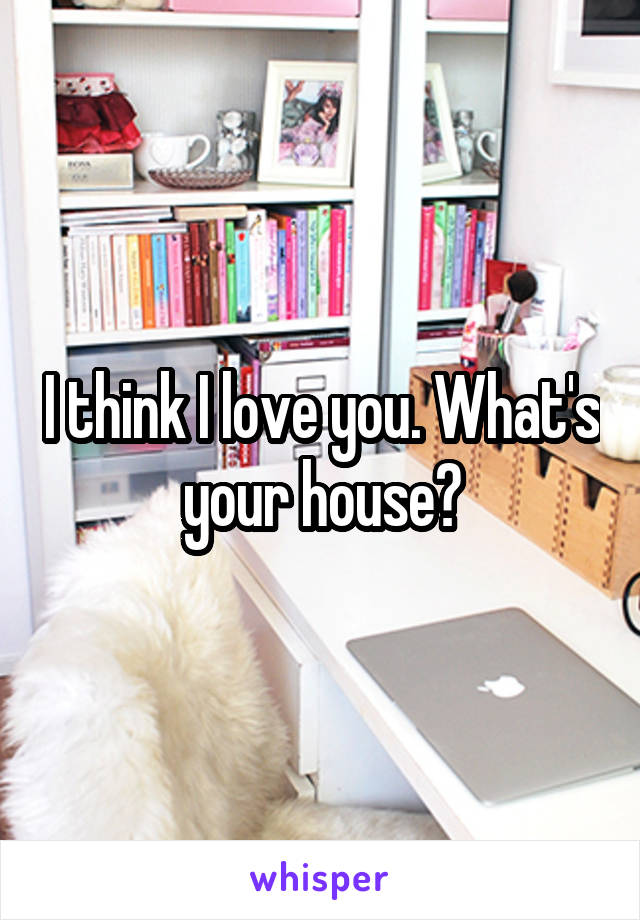 I think I love you. What's your house?