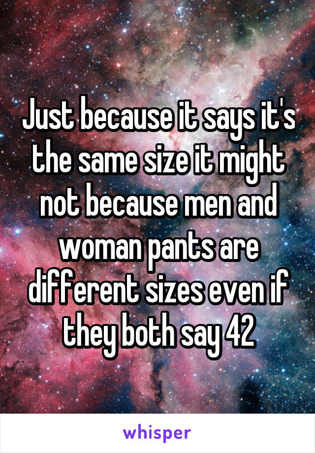 Just because it says it's the same size it might not because men and woman pants are different sizes even if they both say 42