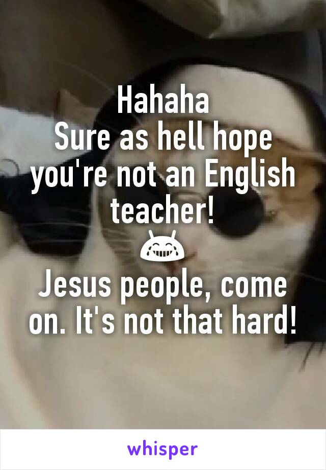 Hahaha
Sure as hell hope you're not an English teacher!
😂
Jesus people, come on. It's not that hard!