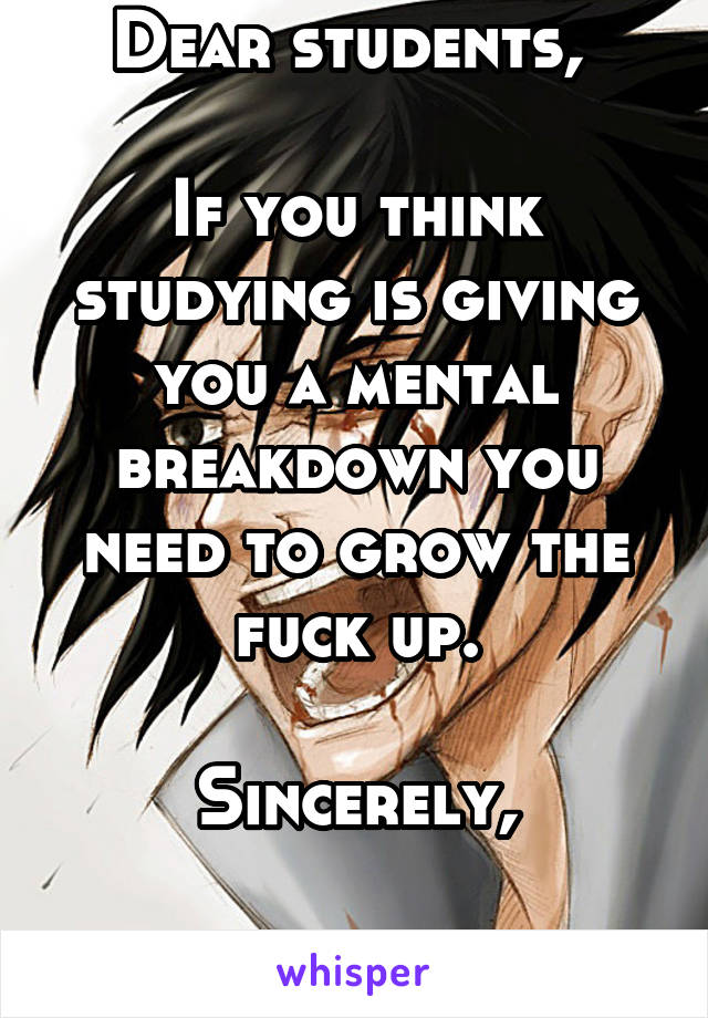 Dear students, 

If you think studying is giving you a mental breakdown you need to grow the fuck up.

Sincerely,

Life