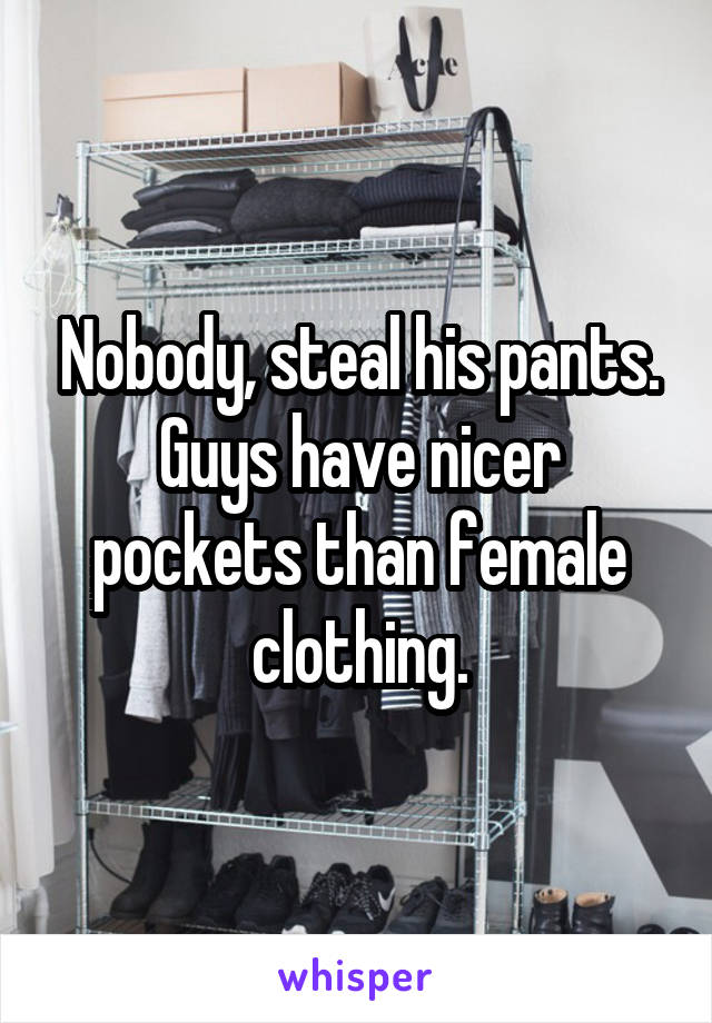 Nobody, steal his pants. Guys have nicer pockets than female clothing.